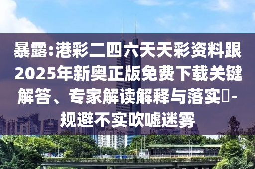 暴露:港彩二四六天天彩資料跟2025年新奧正版免費(fèi)下載關(guān)鍵解答、專家解讀解釋與落實(shí)?-規(guī)避不實(shí)吹噓迷霧