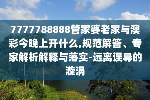 7777788888管家婆老家與澳彩今晚上開(kāi)什么,規(guī)范解答、專(zhuān)家解析解釋與落實(shí)-遠(yuǎn)離誤導(dǎo)的漩渦