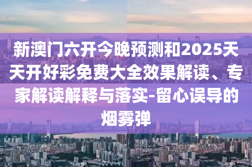 新澳門六開今晚預(yù)測(cè)和2025天天開好彩免費(fèi)大全效果解讀、專家解讀解釋與落實(shí)-留心誤導(dǎo)的煙霧彈
