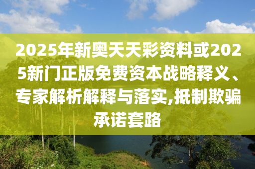 2025年新奧天天彩資料或2025新門正版免費(fèi)資本戰(zhàn)略釋義、專家解析解釋與落實(shí),抵制欺騙承諾套路