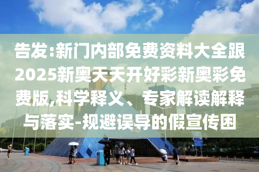 告發(fā):新門內(nèi)部免費(fèi)資料大全跟2025新奧天天開好彩新奧彩免費(fèi)版,科學(xué)釋義、專家解讀解釋與落實(shí)-規(guī)避誤導(dǎo)的假宣傳困