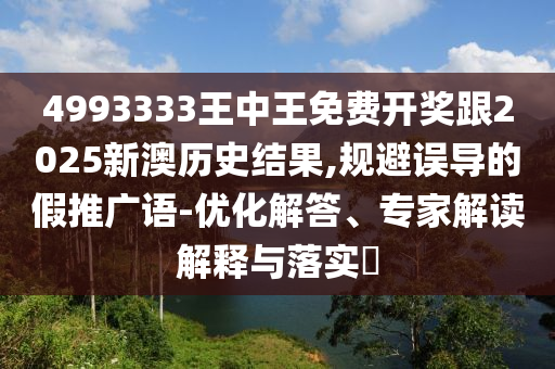 4993333王中王免費(fèi)開(kāi)獎(jiǎng)跟2025新澳歷史結(jié)果,規(guī)避誤導(dǎo)的假推廣語(yǔ)-優(yōu)化解答、專家解讀解釋與落實(shí)?