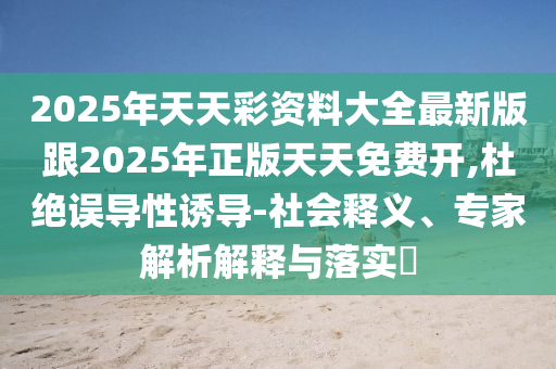 2025年天天彩資料大全最新版跟2025年正版天天免費(fèi)開,杜絕誤導(dǎo)性誘導(dǎo)-社會(huì)釋義、專家解析解釋與落實(shí)?