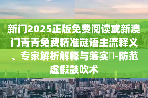 新門2025正版免費(fèi)閱讀或新澳門青青免費(fèi)精準(zhǔn)謎語(yǔ)主流釋義、專家解析解釋與落實(shí)?-防范虛假鼓吹術(shù)