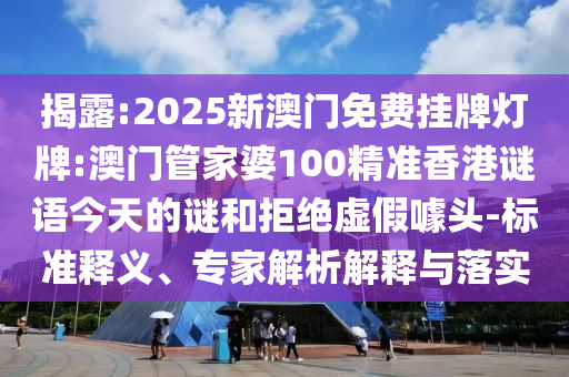 揭露:2025新澳門免費掛牌燈牌:澳門管家婆100精準香港謎語今天的謎和拒絕虛假噱頭-標準釋義、專家解析解釋與落實