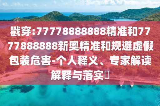 戳穿:77778888888精準(zhǔn)和7777888888新奧精準(zhǔn)和規(guī)避虛假包裝危害-個(gè)人釋義、專家解讀解釋與落實(shí)?