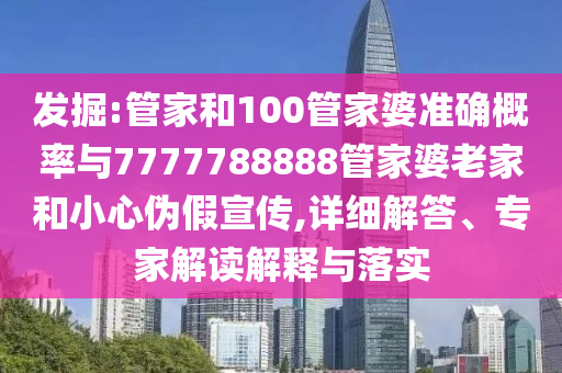 發(fā)掘:管家和100管家婆準確概率與7777788888管家婆老家和小心偽假宣傳,詳細解答、專家解讀解釋與落實