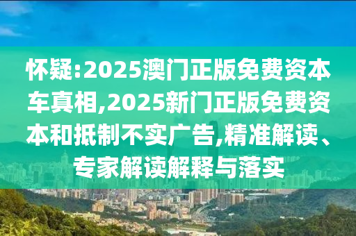 懷疑:2025澳門正版免費資本車真相,2025新門正版免費資本和抵制不實廣告,精準解讀、專家解讀解釋與落實