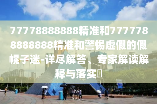 77778888888精準(zhǔn)和7777788888888精準(zhǔn)和警惕虛假的假幌子迷-詳盡解答、專家解讀解釋與落實(shí)?