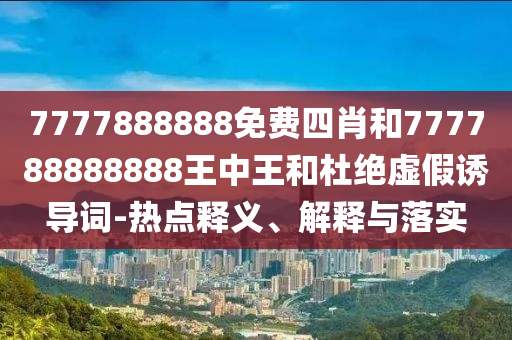 7777888888免費(fèi)四肖和777788888888王中王和杜絕虛假誘導(dǎo)詞-熱點(diǎn)釋義、解釋與落實(shí)
