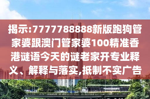 揭示:7777788888新版跑狗管家婆跟澳門管家婆100精準(zhǔn)香港謎語今天的謎老家開專業(yè)釋義、解釋與落實,抵制不實廣告