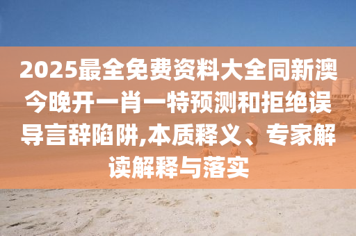 2025最全免費資料大全同新澳今晚開一肖一特預測和拒絕誤導言辭陷阱,本質(zhì)釋義、專家解讀解釋與落實