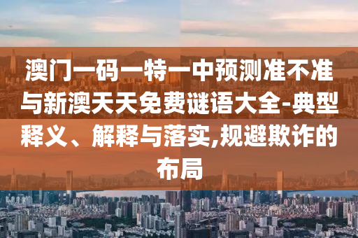 澳門一碼一特一中預(yù)測(cè)準(zhǔn)不準(zhǔn)與新澳天天免費(fèi)謎語大全-典型釋義、解釋與落實(shí),規(guī)避欺詐的布局