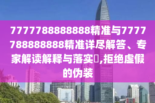 7777788888888精準(zhǔn)與7777788888888精準(zhǔn)詳盡解答、專家解讀解釋與落實?,拒絕虛假的偽裝