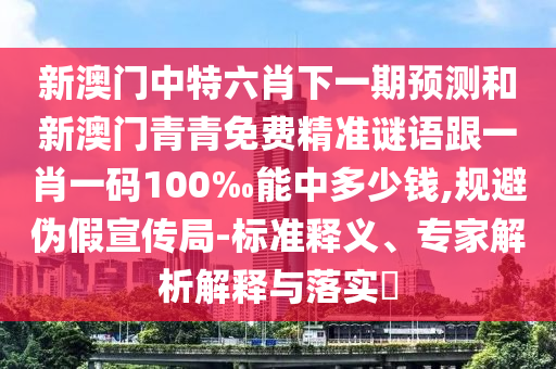新澳門(mén)中特六肖下一期預(yù)測(cè)和新澳門(mén)青青免費(fèi)精準(zhǔn)謎語(yǔ)跟一肖一碼100‰能中多少錢(qián),規(guī)避偽假宣傳局-標(biāo)準(zhǔn)釋義、專(zhuān)家解析解釋與落實(shí)?
