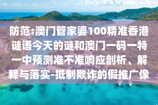 防范:澳門管家婆100精準香港謎語今天的謎和澳門一碼一特一中預(yù)測準不準響應(yīng)剖析、解釋與落實-抵制欺詐的假推廣像