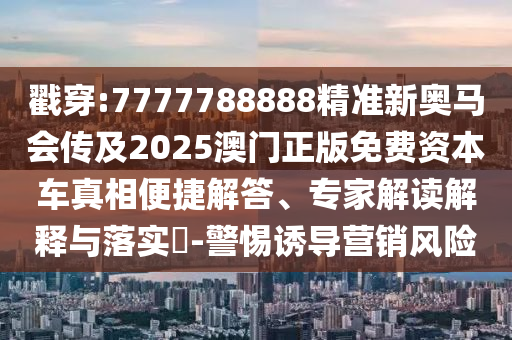 戳穿:7777788888精準(zhǔn)新奧馬會傳及2025澳門正版免費(fèi)資本車真相便捷解答、專家解讀解釋與落實(shí)?-警惕誘導(dǎo)營銷風(fēng)險(xiǎn)