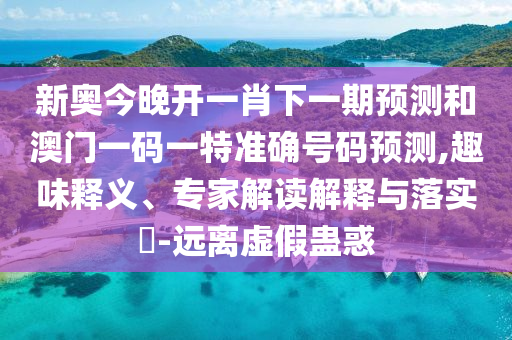 新奧今晚開一肖下一期預(yù)測和澳門一碼一特準(zhǔn)確號碼預(yù)測,趣味釋義、專家解讀解釋與落實?-遠(yuǎn)離虛假蠱惑