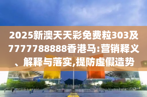 2025新澳天天彩免費(fèi)粒303及7777788888香港馬:營銷釋義、解釋與落實(shí),提防虛假造勢