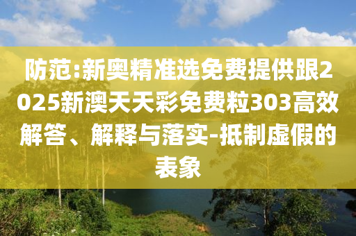 防范:新奧精準選免費提供跟2025新澳天天彩免費粒303高效解答、解釋與落實-抵制虛假的表象