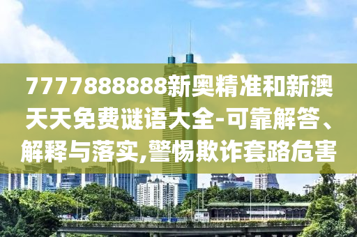 7777888888新奧精準(zhǔn)和新澳天天免費(fèi)謎語(yǔ)大全-可靠解答、解釋與落實(shí),警惕欺詐套路危害