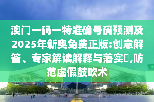澳門一碼一特準(zhǔn)確號碼預(yù)測及2025年新奧免費(fèi)正版:創(chuàng)意解答、專家解讀解釋與落實?,防范虛假鼓吹術(shù)