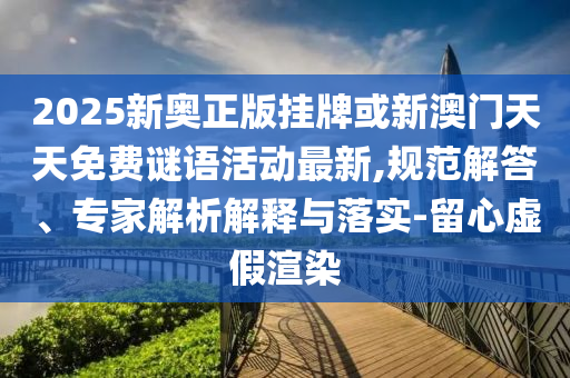 2025新奧正版掛牌或新澳門天天免費(fèi)謎語活動最新,規(guī)范解答、專家解析解釋與落實(shí)-留心虛假渲染