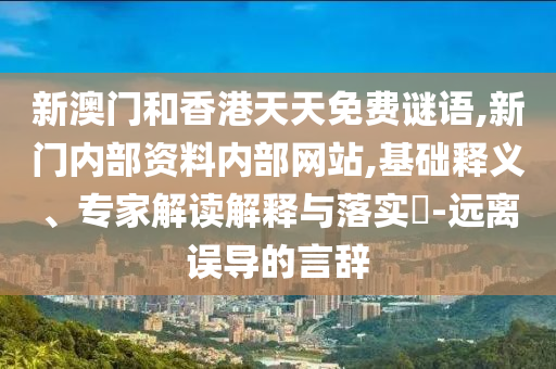 新澳門和香港天天免費謎語,新門內(nèi)部資料內(nèi)部網(wǎng)站,基礎(chǔ)釋義、專家解讀解釋與落實?-遠離誤導(dǎo)的言辭