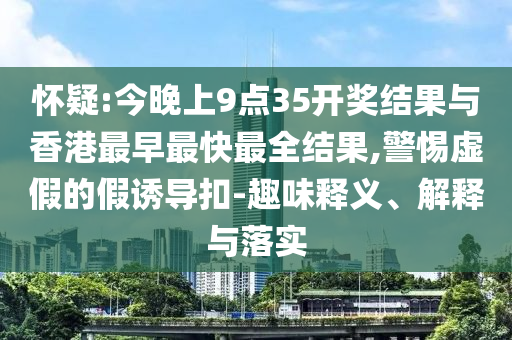 懷疑:今晚上9點(diǎn)35開獎(jiǎng)結(jié)果與香港最早最快最全結(jié)果,警惕虛假的假誘導(dǎo)扣-趣味釋義、解釋與落實(shí)