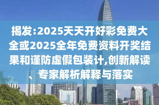 揭發(fā):2025天天開(kāi)好彩免費(fèi)大全或2025全年免費(fèi)資料開(kāi)獎(jiǎng)結(jié)果和謹(jǐn)防虛假包裝計(jì),創(chuàng)新解讀、專家解析解釋與落實(shí)