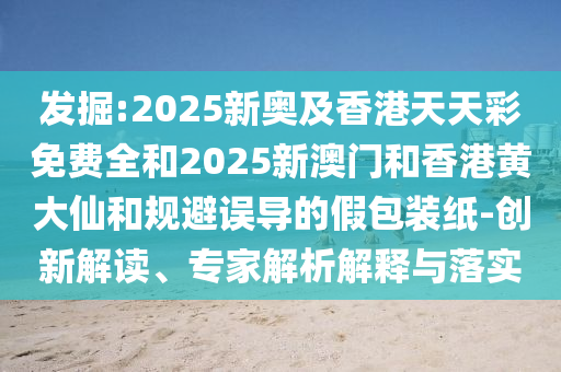 發(fā)掘:2025新奧及香港天天彩免費(fèi)全和2025新澳門(mén)和香港黃大仙和規(guī)避誤導(dǎo)的假包裝紙-創(chuàng)新解讀、專家解析解釋與落實(shí)