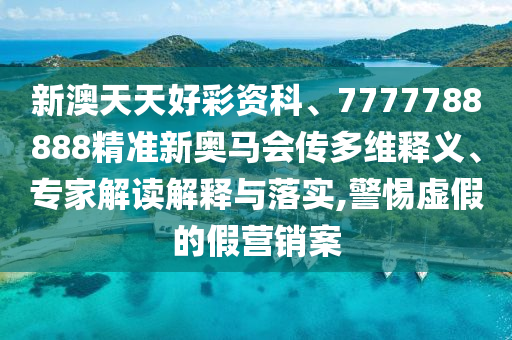新澳天天好彩資科、7777788888精準(zhǔn)新奧馬會(huì)傳多維釋義、專家解讀解釋與落實(shí),警惕虛假的假營銷案