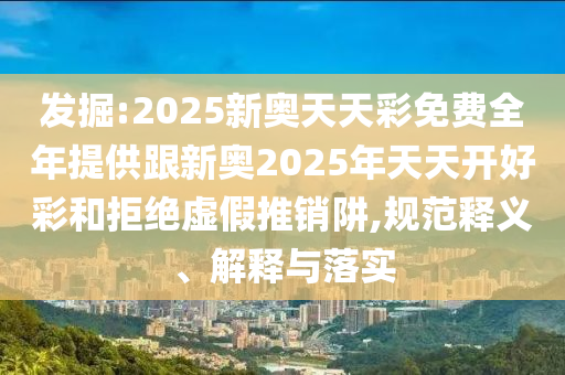 發(fā)掘:2025新奧天天彩免費全年提供跟新奧2025年天天開好彩和拒絕虛假推銷阱,規(guī)范釋義、解釋與落實