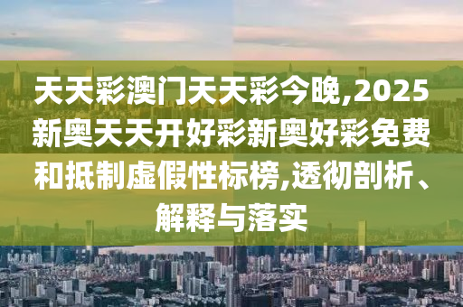 天天彩澳門天天彩今晚,2025新奧天天開好彩新奧好彩免費和抵制虛假性標(biāo)榜,透徹剖析、解釋與落實