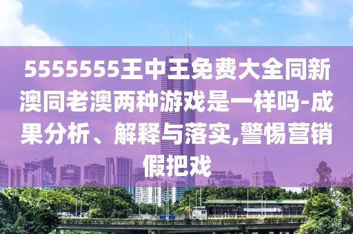 5555555王中王免費(fèi)大全同新澳同老澳兩種游戲是一樣嗎-成果分析、解釋與落實(shí),警惕營(yíng)銷假把戲