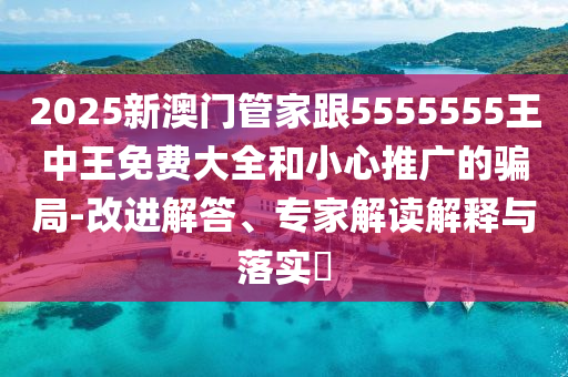 2025新澳門(mén)管家跟5555555王中王免費(fèi)大全和小心推廣的騙局-改進(jìn)解答、專家解讀解釋與落實(shí)?