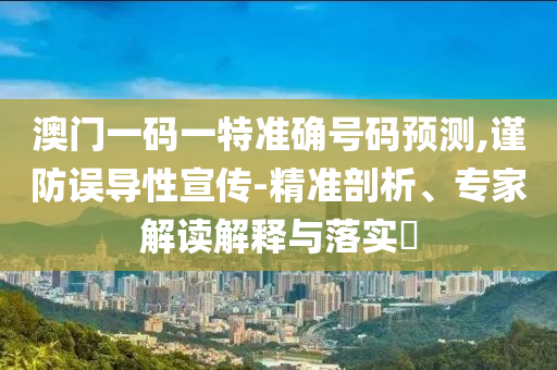 澳門一碼一特準確號碼預測,謹防誤導性宣傳-精準剖析、專家解讀解釋與落實?