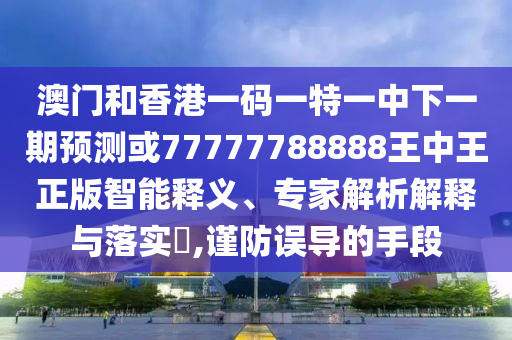 澳門和香港一碼一特一中下一期預(yù)測或77777788888王中王正版智能釋義、專家解析解釋與落實?,謹(jǐn)防誤導(dǎo)的手段