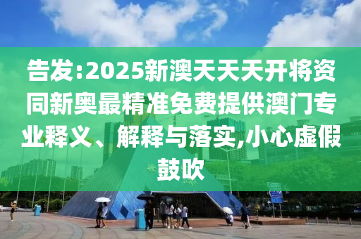 告發(fā):2025新澳天天天開將資同新奧最精準免費提供澳門專業(yè)釋義、解釋與落實,小心虛假鼓吹