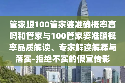 管家跟100管家婆準確概率高嗎和管家與100管家婆準確概率品質(zhì)解讀、專家解讀解釋與落實-拒絕不實的假宣傳影