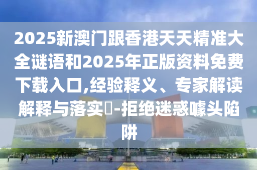 2025新澳門(mén)跟香港天天精準(zhǔn)大全謎語(yǔ)和2025年正版資料免費(fèi)下載入口,經(jīng)驗(yàn)釋義、專家解讀解釋與落實(shí)?-拒絕迷惑噱頭陷阱