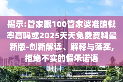 揭示:管家跟100管家婆準(zhǔn)確概率高嗎或2025天天免費資料最新版-創(chuàng)新解讀、解釋與落實,拒絕不實的假承諾語