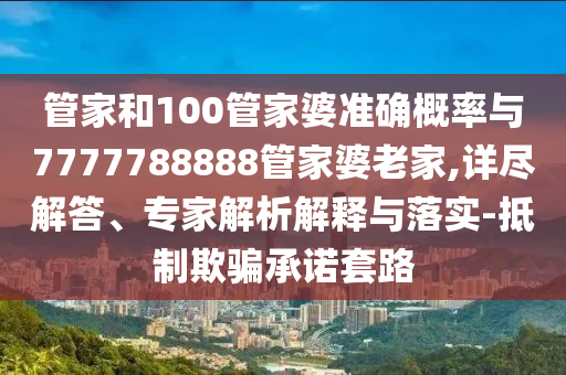 管家和100管家婆準(zhǔn)確概率與7777788888管家婆老家,詳盡解答、專家解析解釋與落實-抵制欺騙承諾套路