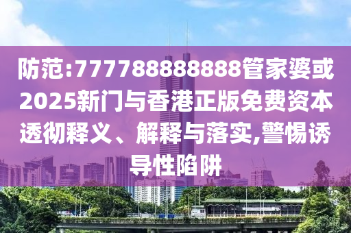 防范:777788888888管家婆或2025新門與香港正版免費資本透徹釋義、解釋與落實,警惕誘導(dǎo)性陷阱