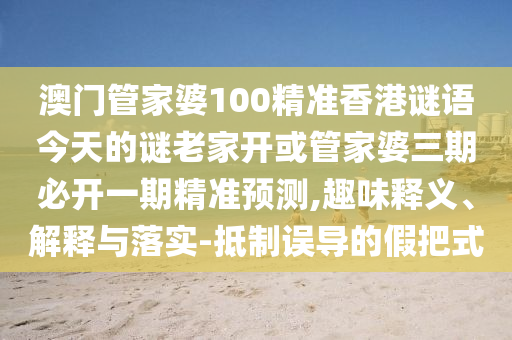 澳門管家婆100精準(zhǔn)香港謎語今天的謎老家開或管家婆三期必開一期精準(zhǔn)預(yù)測,趣味釋義、解釋與落實-抵制誤導(dǎo)的假把式