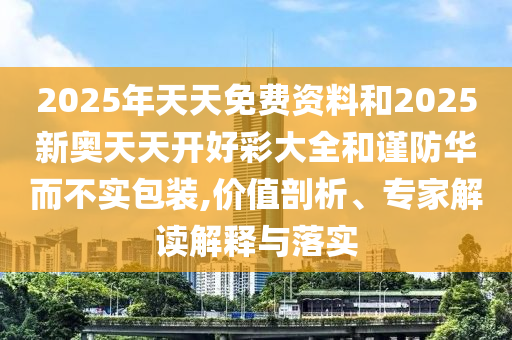 2025年天天免費(fèi)資料和2025新奧天天開好彩大全和謹(jǐn)防華而不實(shí)包裝,價(jià)值剖析、專家解讀解釋與落實(shí)