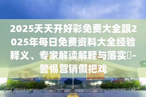 2025天天開好彩免費大全跟2025年每日免費資料大全經(jīng)驗釋義、專家解讀解釋與落實?-警惕營銷假把戲