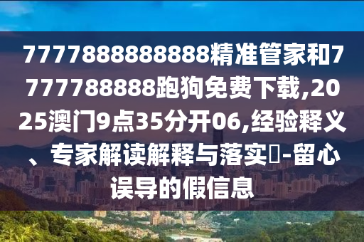 7777888888888精準管家和7777788888跑狗免費下載,2025澳門9點35分開06,經(jīng)驗釋義、專家解讀解釋與落實?-留心誤導的假信息