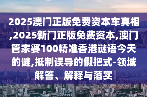 2025澳門正版免費(fèi)資本車真相,2025新門正版免費(fèi)資本,澳門管家婆100精準(zhǔn)香港謎語今天的謎,抵制誤導(dǎo)的假把式-領(lǐng)域解答、解釋與落實(shí)