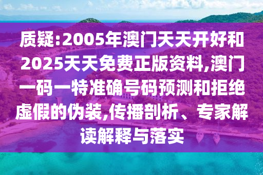 質(zhì)疑:2005年澳門(mén)天天開(kāi)好和2025天天免費(fèi)正版資料,澳門(mén)一碼一特準(zhǔn)確號(hào)碼預(yù)測(cè)和拒絕虛假的偽裝,傳播剖析、專家解讀解釋與落實(shí)